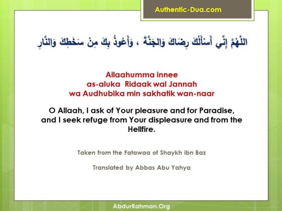 Allaahumma innee as-aluka Ridaak wal Jannah wa Audhubika min sakhatik wan-naar.  O Allaah, I ask of Your pleasure and for Paradise, and I seek refuge from Your displeasure and from the Hellfire.